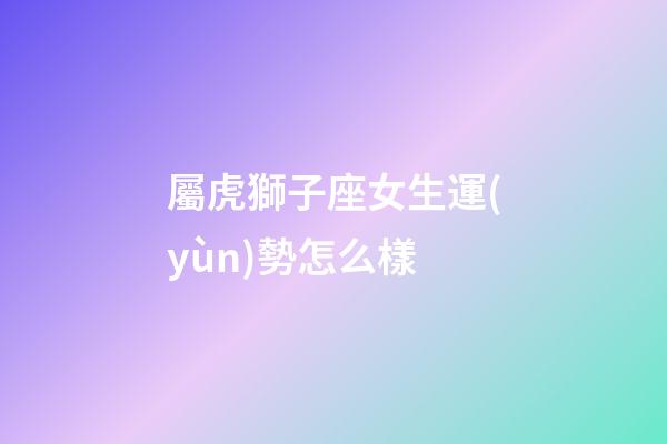 屬虎獅子座女生運(yùn)勢怎么樣