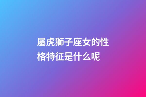 屬虎獅子座女的性格特征是什么呢-第1張-星座運勢-玄機派