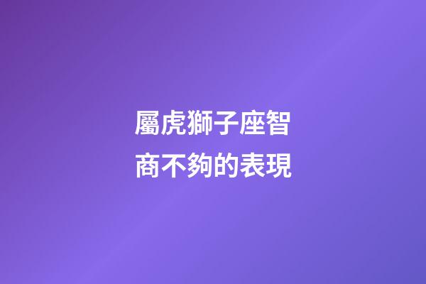 屬虎獅子座智商不夠的表現-第1張-星座運勢-玄機派