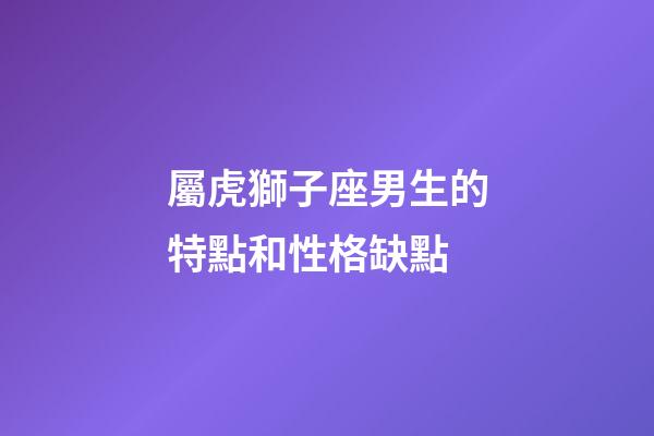 屬虎獅子座男生的特點和性格缺點-第1張-星座運勢-玄機派