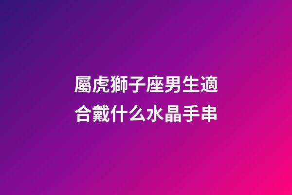屬虎獅子座男生適合戴什么水晶手串