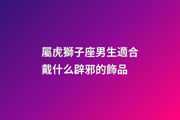 屬虎獅子座男生適合戴什么辟邪的飾品-第1張-星座運勢-玄機派