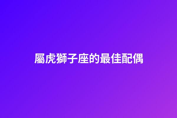 屬虎獅子座的最佳配偶-第1張-星座運勢-玄機派