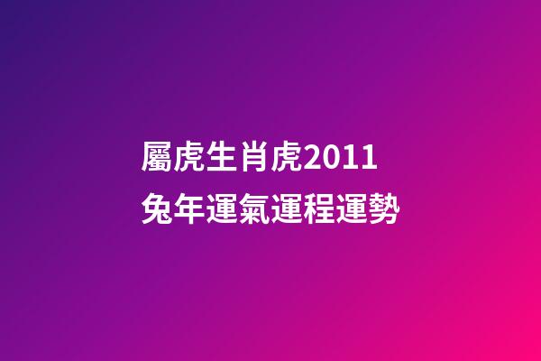 屬虎生肖虎2011兔年運氣運程運勢