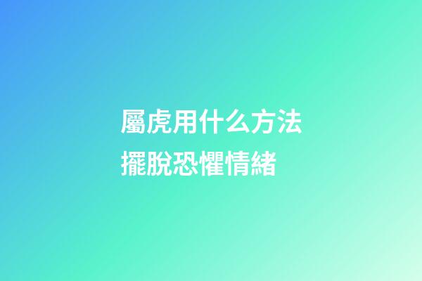 屬虎用什么方法擺脫恐懼情緒