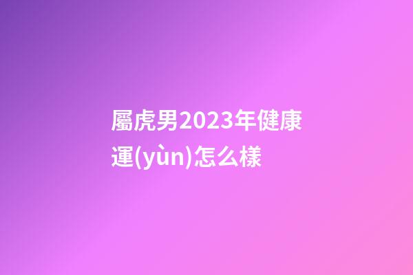 屬虎男2023年健康運(yùn)怎么樣