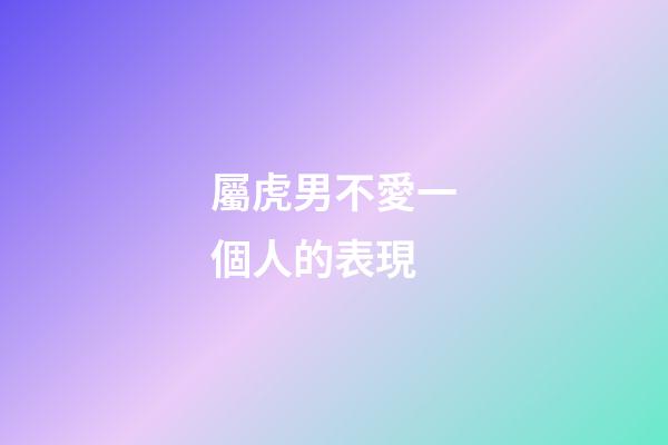 屬虎男不愛一個人的表現