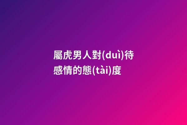 屬虎男人對(duì)待感情的態(tài)度