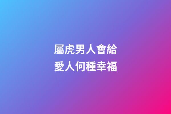 屬虎男人會給愛人何種幸福