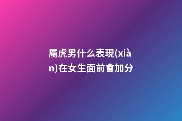 屬虎男什么表現(xiàn)在女生面前會加分