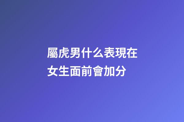 屬虎男什么表現在女生面前會加分