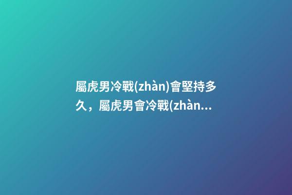 屬虎男冷戰(zhàn)會堅持多久，屬虎男會冷戰(zhàn)嗎