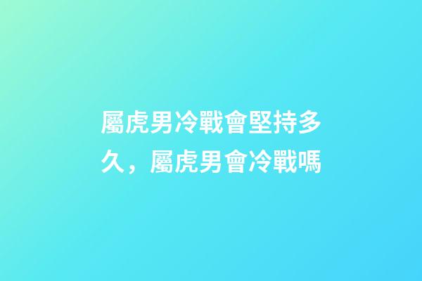 屬虎男冷戰會堅持多久，屬虎男會冷戰嗎