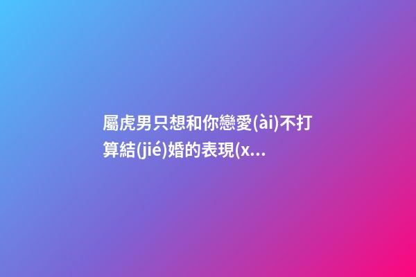 屬虎男只想和你戀愛(ài)不打算結(jié)婚的表現(xiàn)