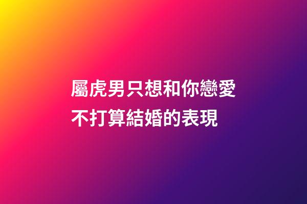 屬虎男只想和你戀愛不打算結婚的表現