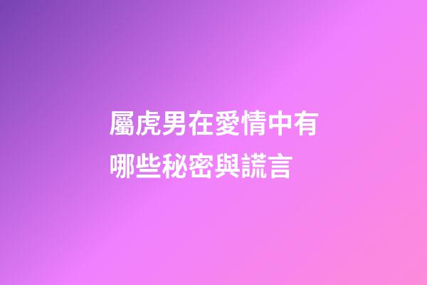 屬虎男在愛情中有哪些秘密與謊言