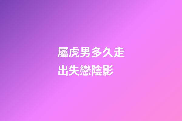 屬虎男多久走出失戀陰影