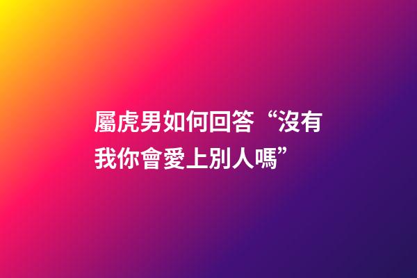 屬虎男如何回答“沒有我你會愛上別人嗎”