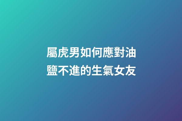 屬虎男如何應對油鹽不進的生氣女友