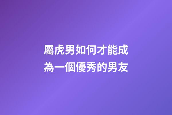 屬虎男如何才能成為一個優秀的男友