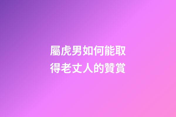 屬虎男如何能取得老丈人的贊賞
