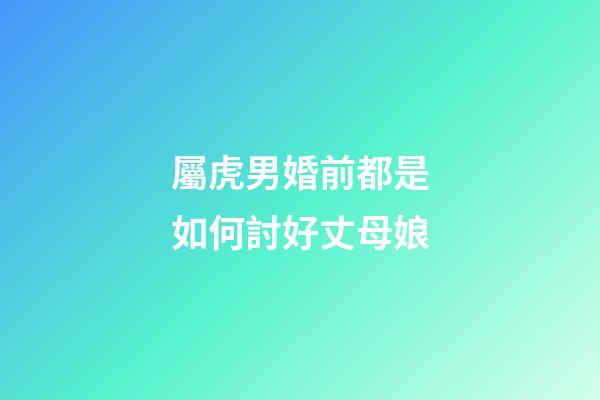 屬虎男婚前都是如何討好丈母娘