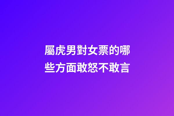 屬虎男對女票的哪些方面敢怒不敢言