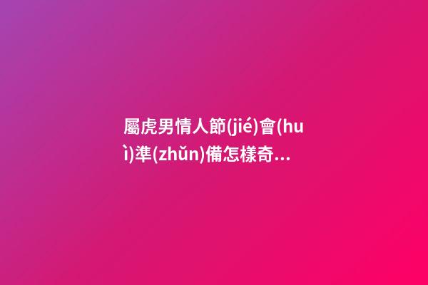 屬虎男情人節(jié)會(huì)準(zhǔn)備怎樣奇葩禮物