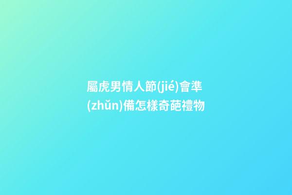 屬虎男情人節(jié)會準(zhǔn)備怎樣奇葩禮物