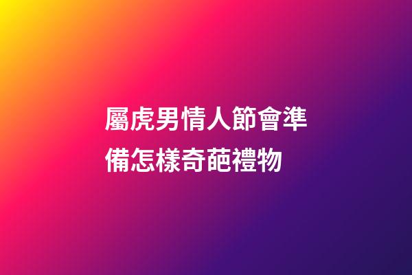 屬虎男情人節會準備怎樣奇葩禮物