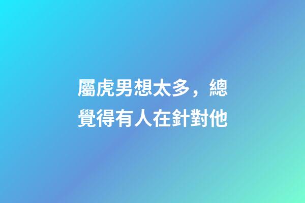 屬虎男想太多，總覺得有人在針對他