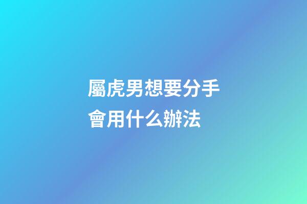 屬虎男想要分手會用什么辦法