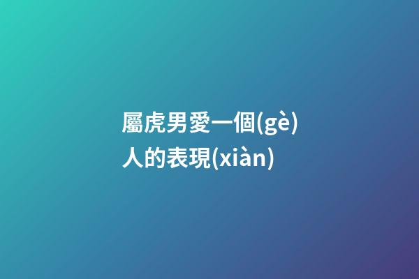 屬虎男愛一個(gè)人的表現(xiàn)