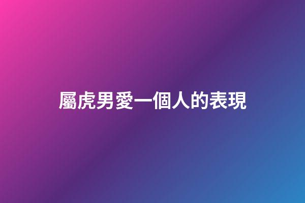 屬虎男愛一個人的表現