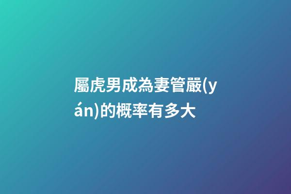 屬虎男成為妻管嚴(yán)的概率有多大
