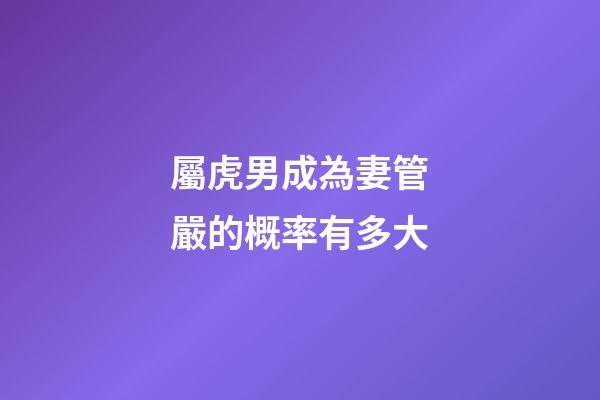 屬虎男成為妻管嚴的概率有多大