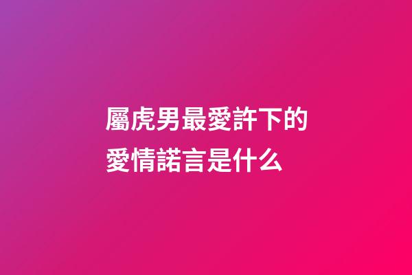 屬虎男最愛許下的愛情諾言是什么