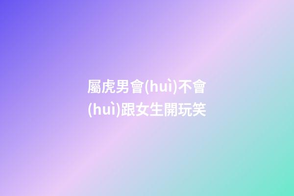 屬虎男會(huì)不會(huì)跟女生開玩笑