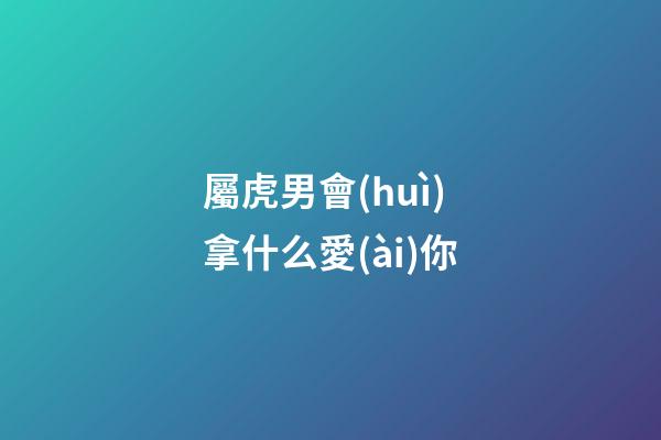 屬虎男會(huì)拿什么愛(ài)你