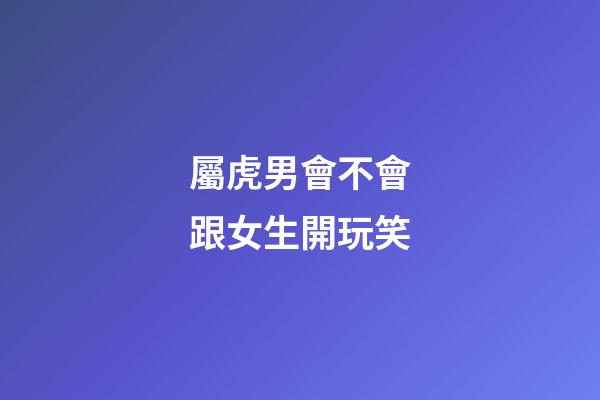 屬虎男會不會跟女生開玩笑