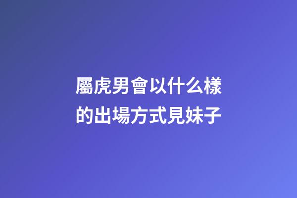 屬虎男會以什么樣的出場方式見妹子