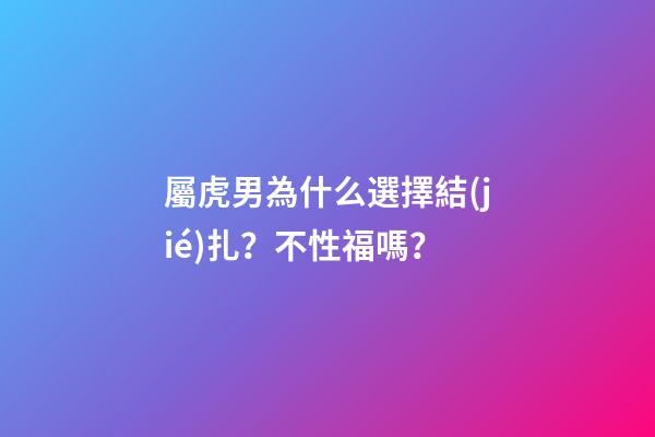 屬虎男為什么選擇結(jié)扎？不性福嗎？