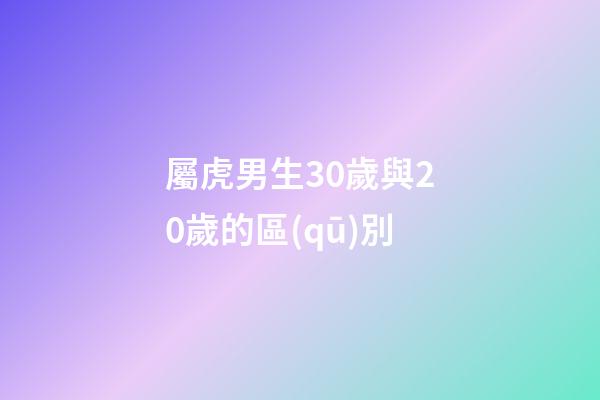 屬虎男生30歲與20歲的區(qū)別