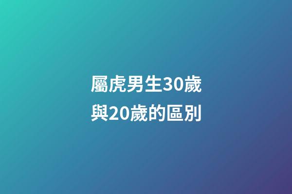 屬虎男生30歲與20歲的區別