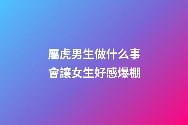 屬虎男生做什么事會讓女生好感爆棚