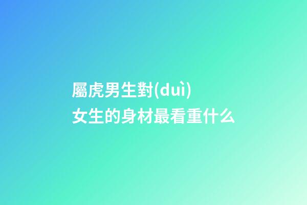 屬虎男生對(duì)女生的身材最看重什么
