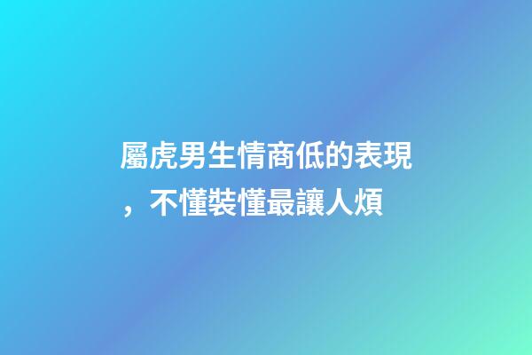屬虎男生情商低的表現，不懂裝懂最讓人煩
