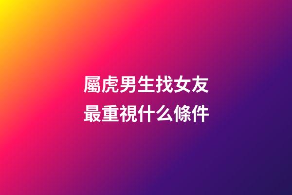 屬虎男生找女友最重視什么條件