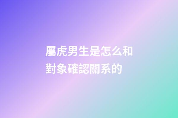 屬虎男生是怎么和對象確認關系的