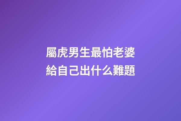 屬虎男生最怕老婆給自己出什么難題